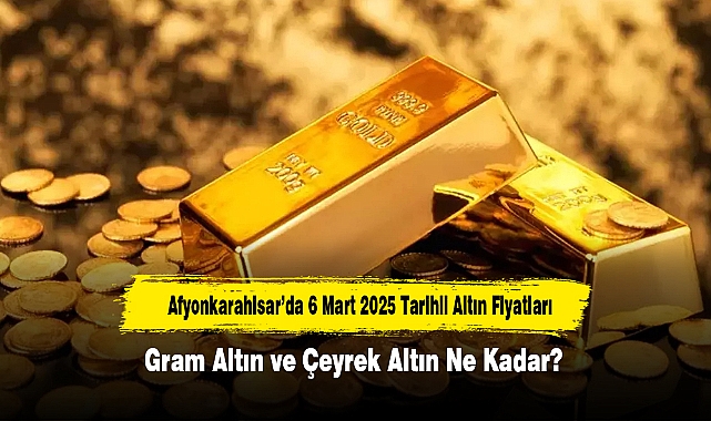 Afyonkarahisar’da 6 Mart 2025 Tarihli Altın Fiyatları: Gram Altın ve Çeyrek Altın Ne Kadar?