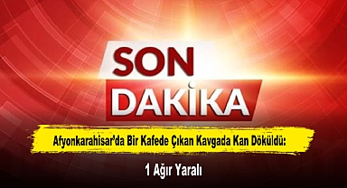 Afyonkarahisar’da Bir Kafede Çıkan Kavgada Kan Döküldü: 1 Ağır Yaralı
