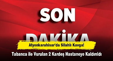 Afyonkarahisar’da Silahlı Kavga! Tabanca ile Vurulan 2 Kardeş Hastaneye Kaldırıldı