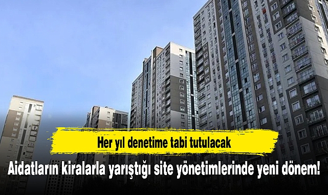 Aidatların kiralarla yarıştığı site yönetimlerinde yeni dönem! Her yıl denetime tabi tutulacak