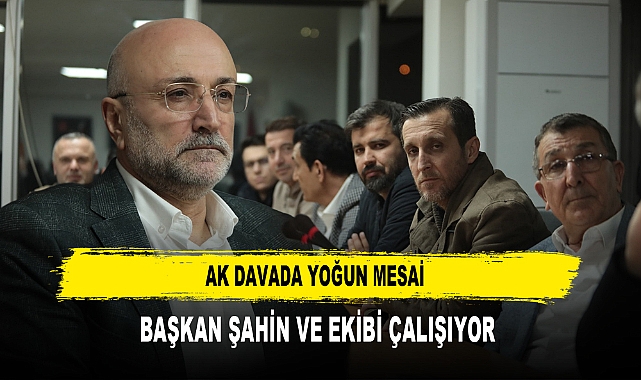 AK DAVADA YOĞUN MESAİ BAŞKAN ŞAHİN VE EKİBİ ÇALIŞIYOR