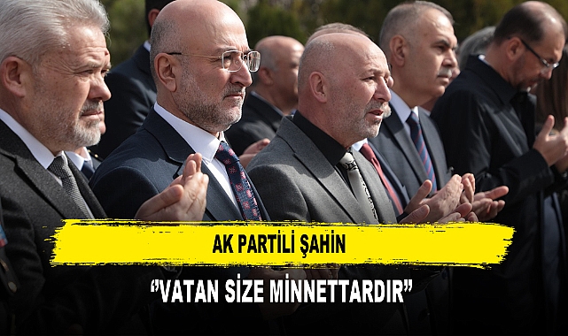 AK PARTİLİ ŞAHİN ‘’VATAN SİZE MİNNETTARDIR’’