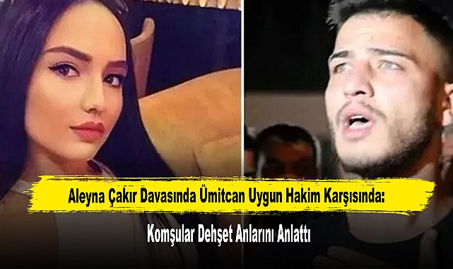 Aleyna Çakır Davasında Ümitcan Uygun Hakim Karşısında: Komşular Dehşet Anlarını Anlattı