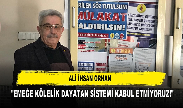 ALİ İHSAN ORHAN  "EMEĞE KÖLELİK DAYATAN SİSTEMİ KABUL ETMİYORUZ!"