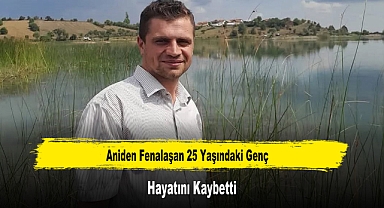 Aniden Fenalaşan 25 Yaşındaki Genç Hayatını Kaybetti