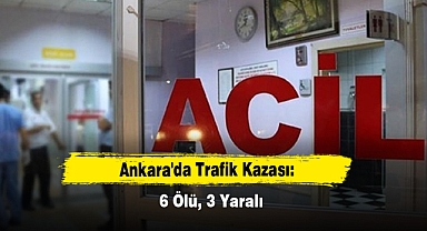 Ankara'da Trafik Kazası: 6 Ölü, 3 Yaralı