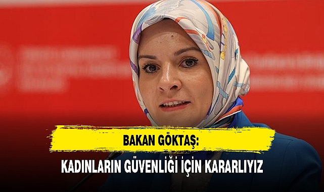BAKAN GÖKTAŞ: KADINLARIN GÜVENLİĞİ İÇİN KARARLIYIZ