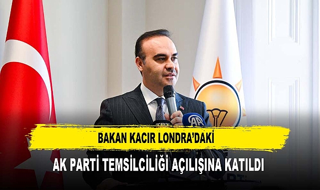 BAKAN KACIR LONDRA’DAKİ  AK PARTİ TEMSİLCİLİĞİ AÇILIŞINA KATILDI