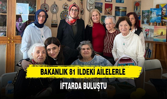 BAKANLIK 81 İLDEKİ AİLELERLE İFTARDA BULUŞTU