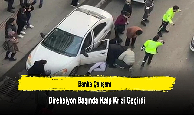 Banka Çalışanı Direksiyon Başında Kalp Krizi Geçirdi