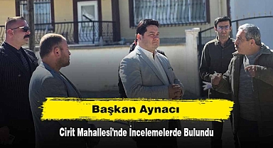 Başkan Aynacı Cirit Mahallesi'nde İncelemelerde Bulundu