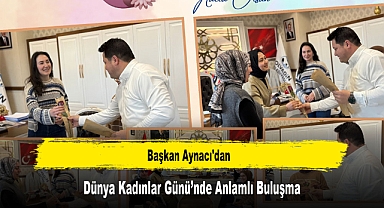 Başkan Aynacı'dan, Dünya Kadınlar Günü’nde Anlamlı Buluşma