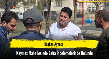 Başkan Aynacı, Kaymaz Mahallesinde Saha İncelemelerinde Bulundu