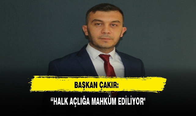 BAŞKAN ÇAKIR:  “HALK AÇLIĞA MAHKÛM EDİLİYOR"