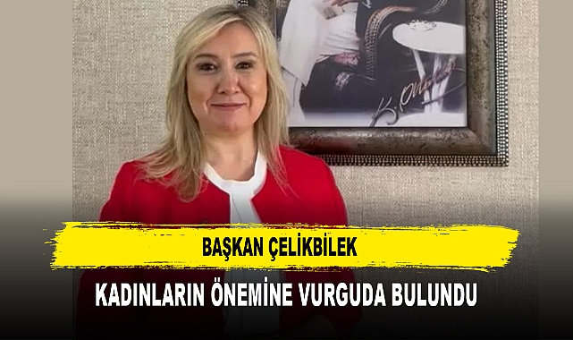 BAŞKAN ÇELİKBİLEK  KADINLARIN ÖNEMİNE VURGUDA BULUNDU