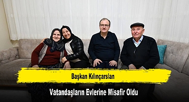 Başkan Kılınçarslan, Vatandaşların Evlerine Misafir Oldu