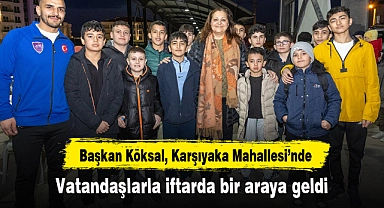 Başkan Köksal, Karşıyaka Mahallesi’nde vatandaşlarla iftarda bir araya geldi