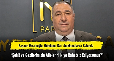 Başkan Mısırlıoğlu, Gündeme Dair Açıklamalarda Bulundu: "Şehit ve Gazilerimizin Ailelerini Niye Rahatsız Ediyorsunuz?"