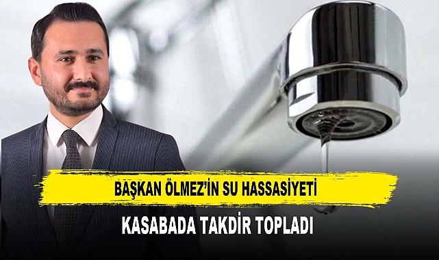 BAŞKAN ÖLMEZ’İN SU HASSASİYETİ KASABADA TAKDİR TOPLADI