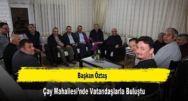 Başkan Öztaş, Çay Mahallesi’nde Vatandaşlarla Buluştu