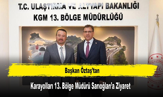 Başkan Öztaş’tan Karayolları 13. Bölge Müdürü Sarıoğlan’a Ziyaret