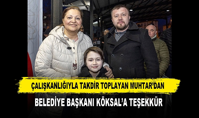 ÇALIŞKANLIĞIYLA TAKDİR TOPLAYAN MUHTAR’DAN BELEDİYE BAŞKANI KÖKSAL’A TEŞEKKÜR