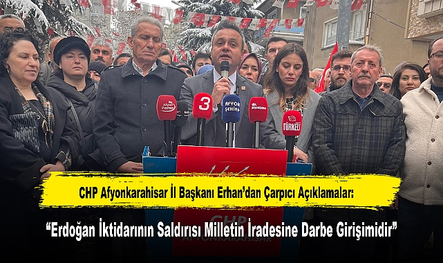 CHP Afyonkarahisar İl Başkanı Erhan’dan Çarpıcı Açıklamalar: “Erdoğan İktidarının Saldırısı Milletin İradesine Darbe Girişimidir”