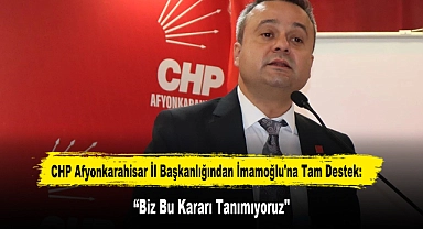 CHP Afyonkarahisar İl Başkanlığından İmamoğlu'na Tam Destek: "Biz Bu Kararı Tanımıyoruz"