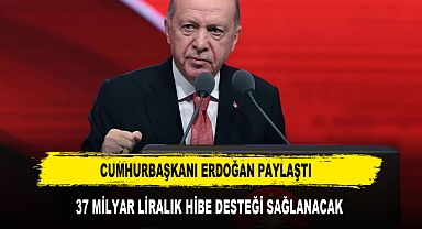CUMHURBAŞKANI ERDOĞAN PAYLAŞTI 37 MİLYAR LİRALIK HİBE DESTEĞİ SAĞLANACAK