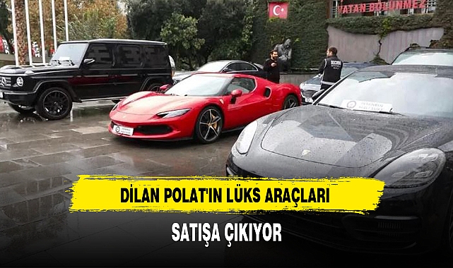 DİLAN POLAT'IN LÜKS ARAÇLARI SATIŞA ÇIKIYOR
