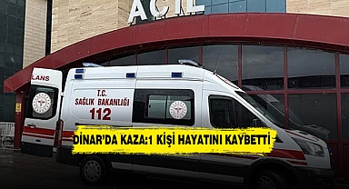 DİNAR’DA KAZA:1 KİŞİ HAYATINI KAYBETTİ