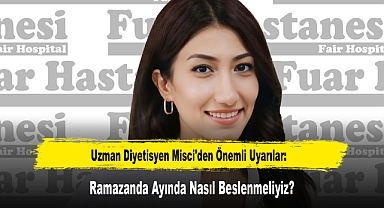 Uzman Diyetisyen Misci'den Önemli Uyarılar: Ramazanda Ayında Nasıl Beslenmeliyiz?