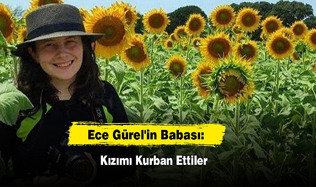 Ece Gürel'in Babası: Kızımı Kurban Ettiler