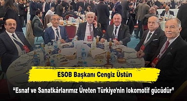 ESOB Başkanı Cengiz Üstün: “Esnaf ve Sanatkârlarımız Üreten Türkiye'nin lokomotif gücüdür”