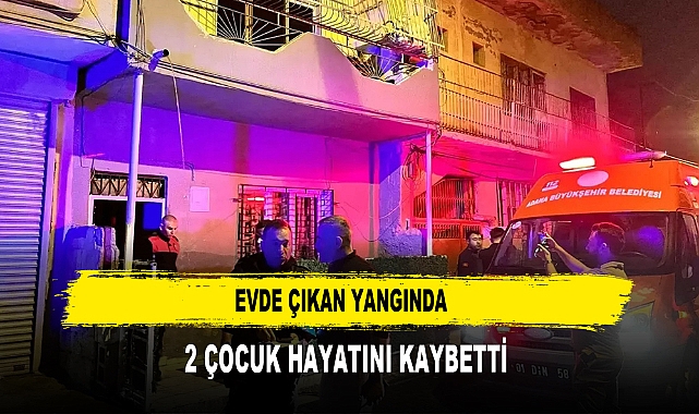 EVDE YANGIN ÇIKTI 2 ÇOCUK HAYATINI KAYBETTİ