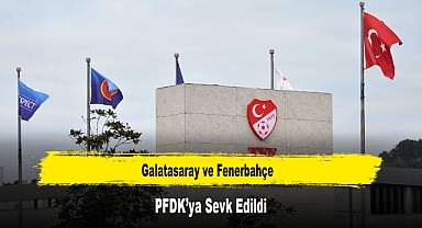 Galatasaray ve Fenerbahçe, PFDK’ya Sevk Edildi