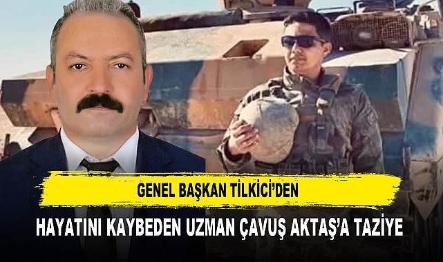 GENEL BAŞKAN TİLKİCİ’DEN HAYATINI KAYBEDEN UZMAN ÇAVUŞ AKTAŞ’A TAZİYE