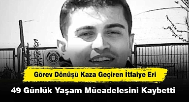 Görev Dönüşü Kaza Geçiren İtfaiye Eri, 49 Günlük Yaşam Mücadelesini Kaybetti