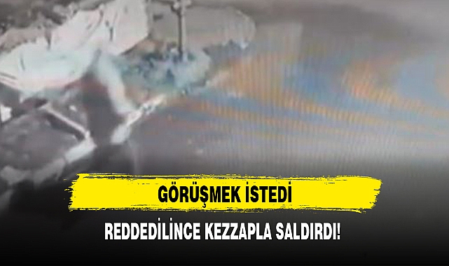 GÖRÜŞMEK İSTEDİ, REDDEDİLİNCE KEZZAPLA SALDIRDI!