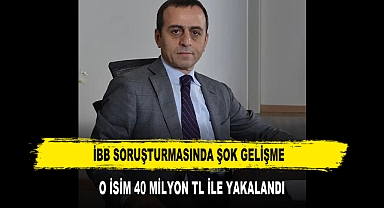 İBB SORUŞTURMASINDA ŞOK GELİŞME O İSİM 40 MİLYON TL İLE YAKALANDI