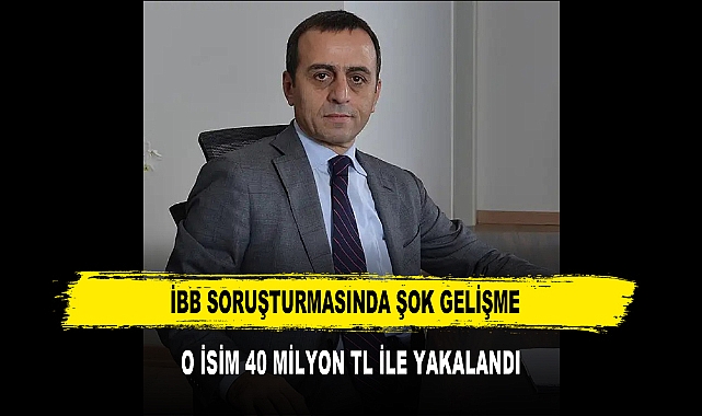 İBB SORUŞTURMASINDA ŞOK GELİŞME O İSİM 40 MİLYON TL İLE YAKALANDI