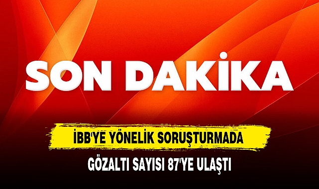 İBB'YE YÖNELİK SORUŞTURMADA GÖZALTI SAYISI 87'YE ULAŞTI