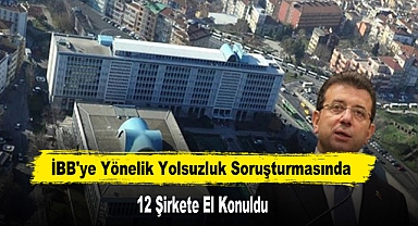 İBB'ye Yönelik Yolsuzluk Soruşturmasında 12 Şirkete El Konuldu