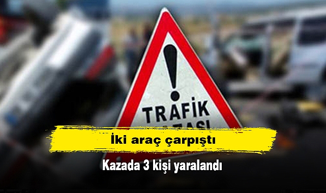 İki araç çarpıştı: Kazada 3 kişi yaralandı