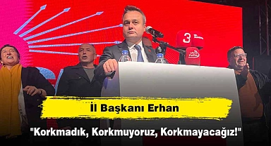 İl Başkanı Erhan: "Korkmadık, Korkmuyoruz, Korkmayacağız!"