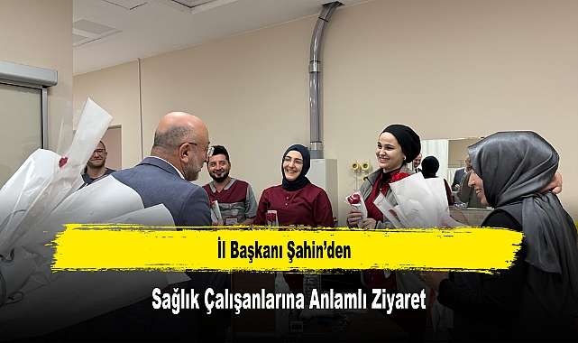 İl Başkanı Şahin'den, Sağlık Çalışanlarına Anlamlı Ziyaret