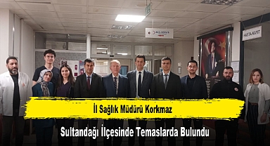 İl Sağlık Müdürü Korkmaz, Sultandağı İlçesinde Temaslarda Bulundu