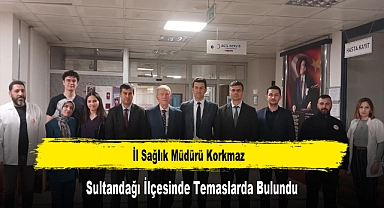 İl Sağlık Müdürü Korkmaz, Sultandağı İlçesinde Temaslarda Bulundu
