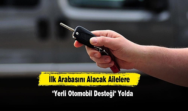 İlk Arabasını Alacak Ailelere "Yerli Otomobil Desteği" Yolda