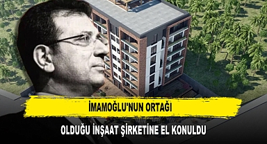 İMAMOĞLU'NUN ORTAĞI OLDUĞU İNŞAAT ŞİRKETİNE EL KONULDU